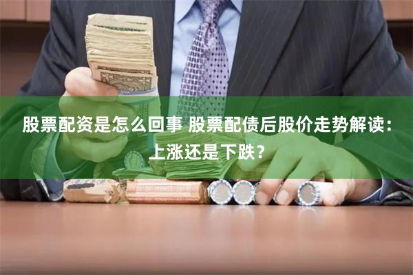 股票配资是怎么回事 股票配债后股价走势解读：上涨还是下跌？