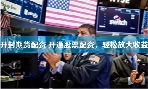 开封期货配资 开通股票配资，轻松放大收益