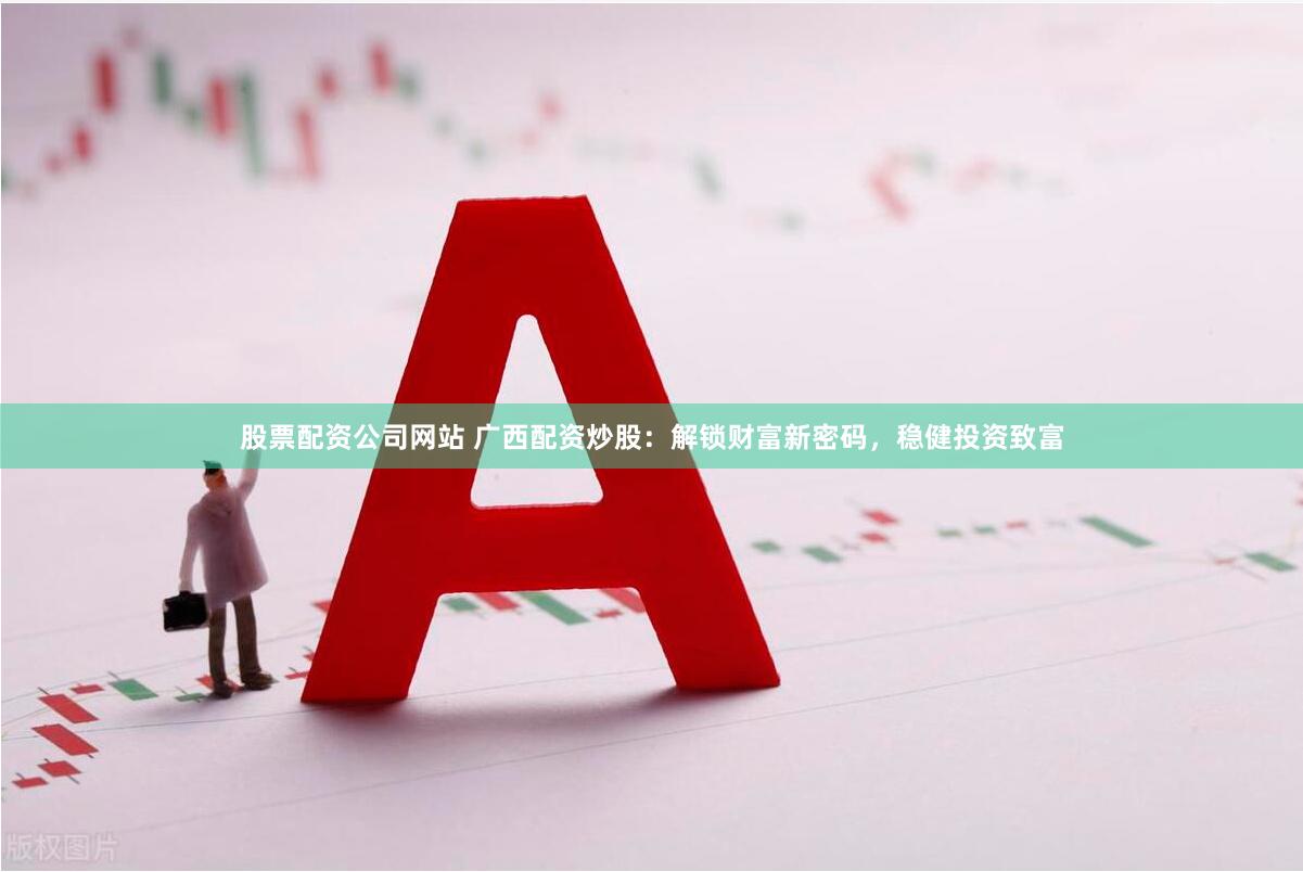 股票配资公司网站 广西配资炒股：解锁财富新密码，稳健投资致富