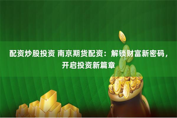 配资炒股投资 南京期货配资：解锁财富新密码，开启投资新篇章