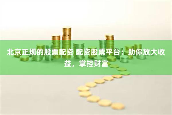 北京正规的股票配资 配资股票平台：助你放大收益，掌控财富