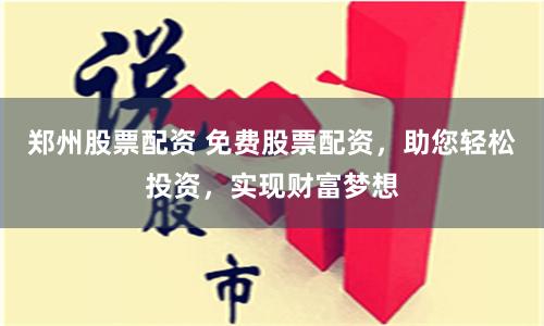 郑州股票配资 免费股票配资，助您轻松投资，实现财富梦想