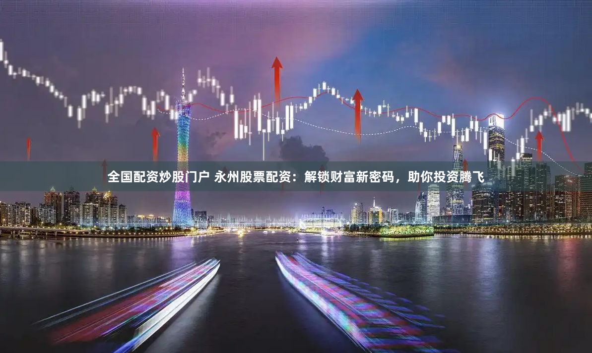 全国配资炒股门户 永州股票配资：解锁财富新密码，助你投资腾飞