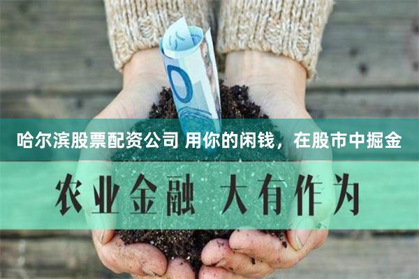 哈尔滨股票配资公司 用你的闲钱，在股市中掘金