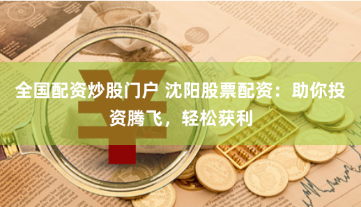 全国配资炒股门户 沈阳股票配资：助你投资腾飞，轻松获利