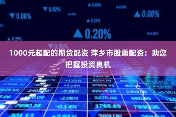 1000元起配的期货配资 萍乡市股票配资：助您把握投资良机