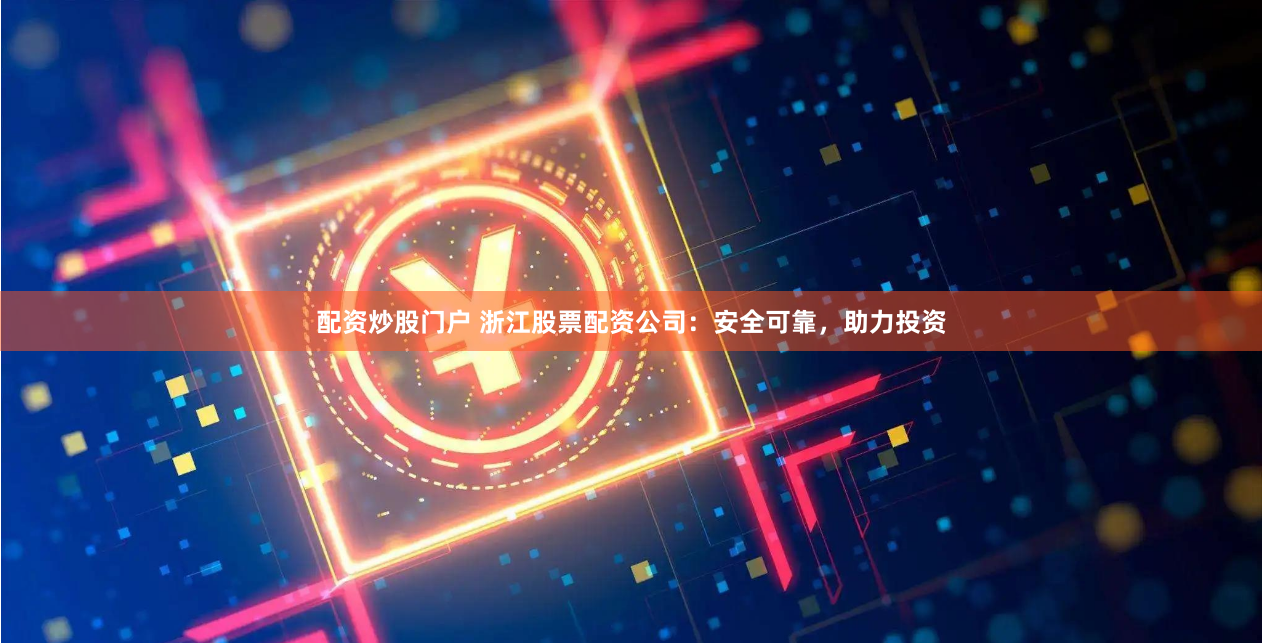 配资炒股门户 浙江股票配资公司：安全可靠，助力投资