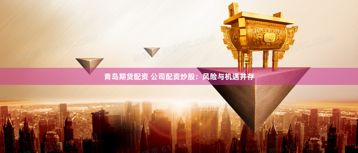 青岛期货配资 公司配资炒股：风险与机遇并存