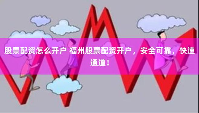股票配资怎么开户 福州股票配资开户，安全可靠，快速通道！
