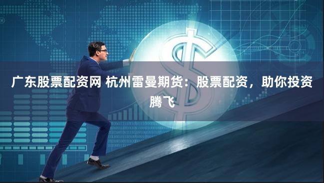 广东股票配资网 杭州雷曼期货：股票配资，助你投资腾飞