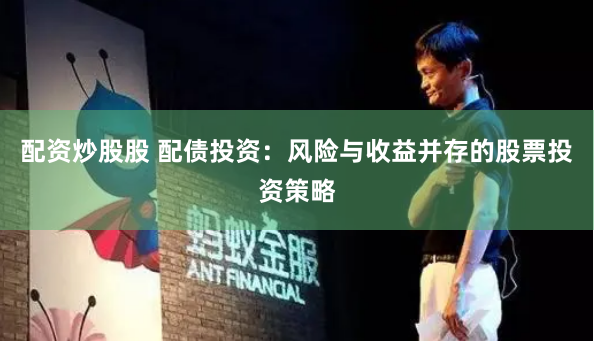 配资炒股股 配债投资：风险与收益并存的股票投资策略
