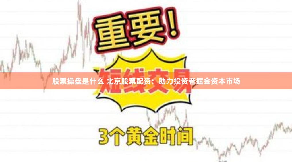 股票操盘是什么 北京股票配资：助力投资者掘金资本市场