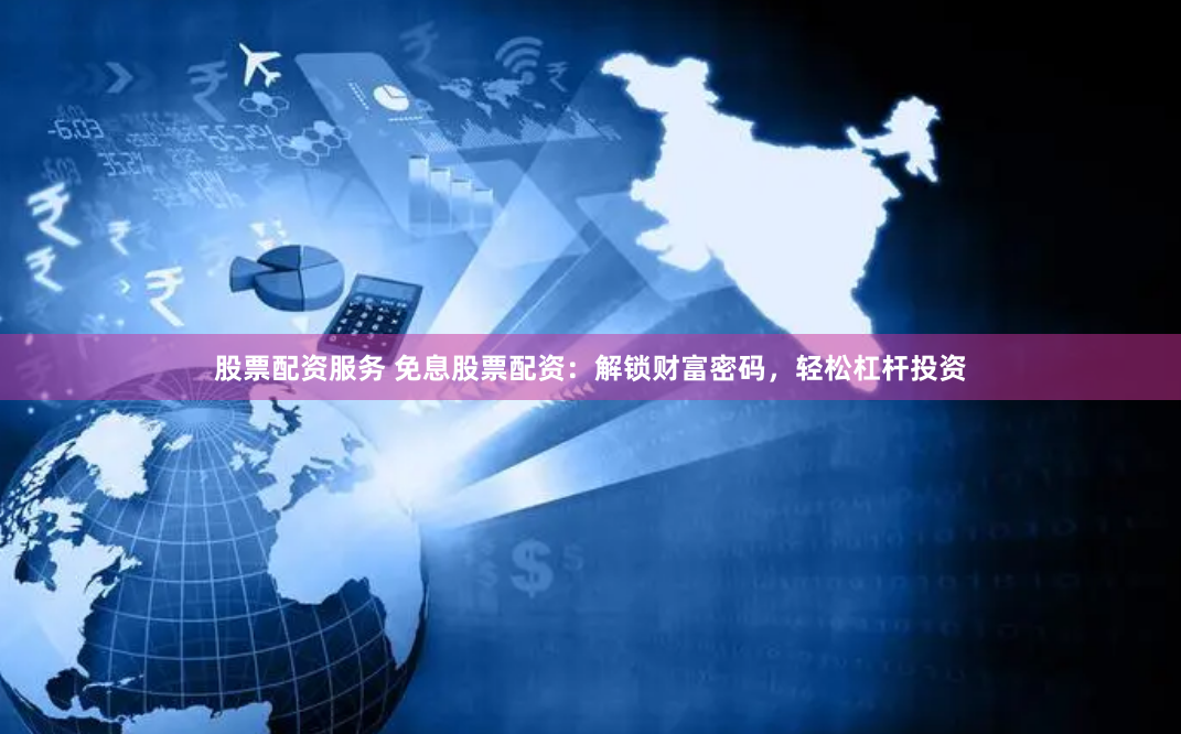 股票配资服务 免息股票配资：解锁财富密码，轻松杠杆投资
