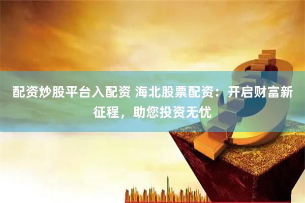 配资炒股平台入配资 海北股票配资：开启财富新征程，助您投资无忧