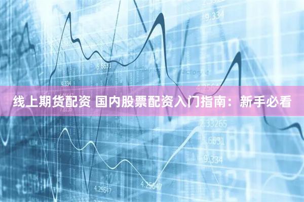 线上期货配资 国内股票配资入门指南：新手必看