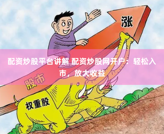配资炒股平台讲解 配资炒股网开户：轻松入市，放大收益