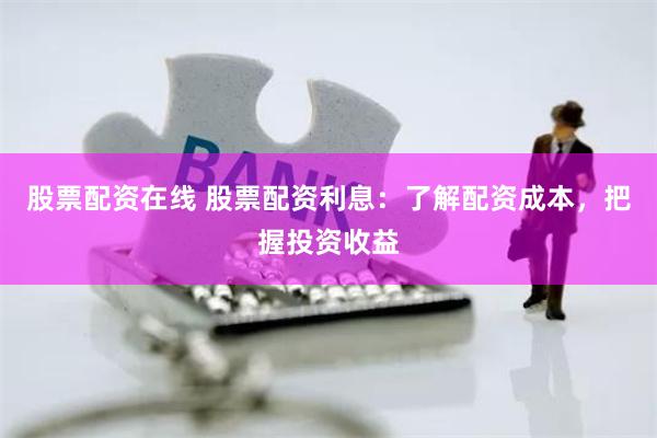 股票配资在线 股票配资利息：了解配资成本，把握投资收益