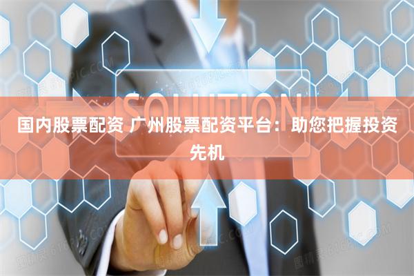 国内股票配资 广州股票配资平台：助您把握投资先机