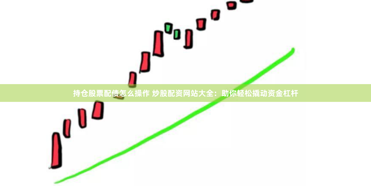 持仓股票配债怎么操作 炒股配资网站大全:助你轻松撬动资金杠杆
