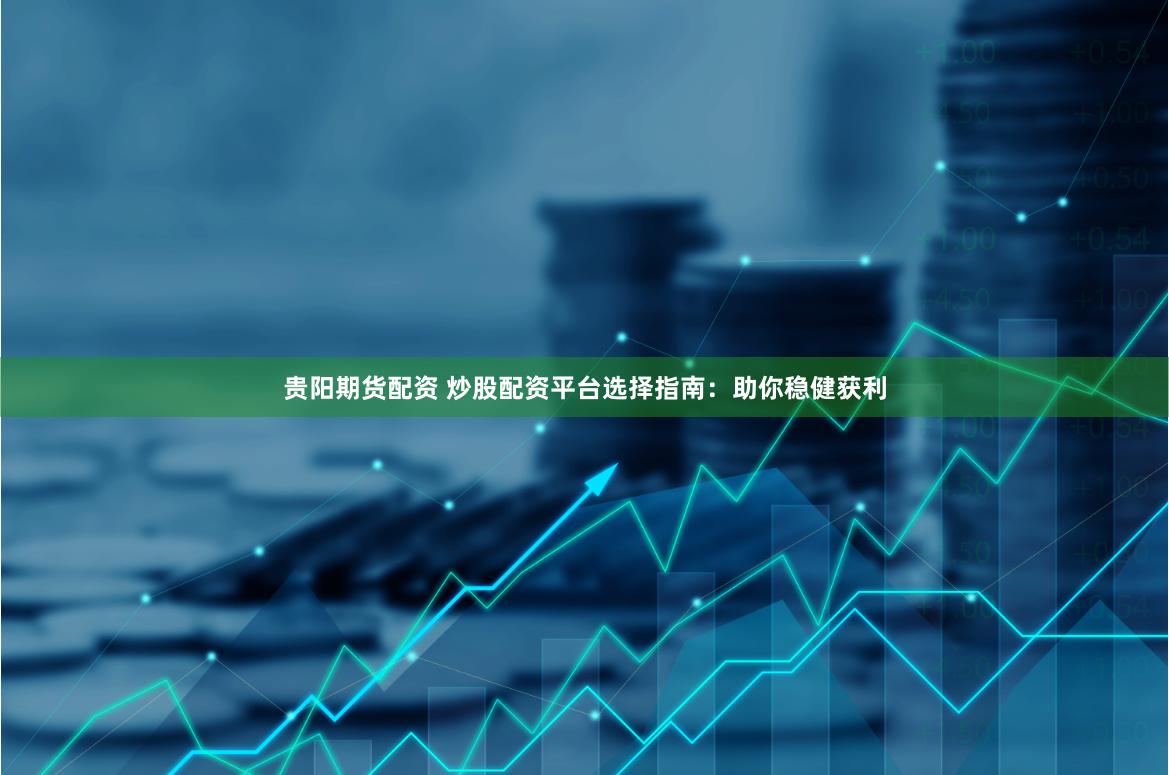 贵阳期货配资 炒股配资平台选择指南：助你稳健获利