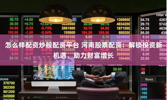 怎么样配资炒股配资平台 河南股票配资:解锁投资新机遇,助力财富增长