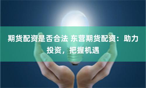 期货配资是否合法 东营期货配资：助力投资，把握机遇