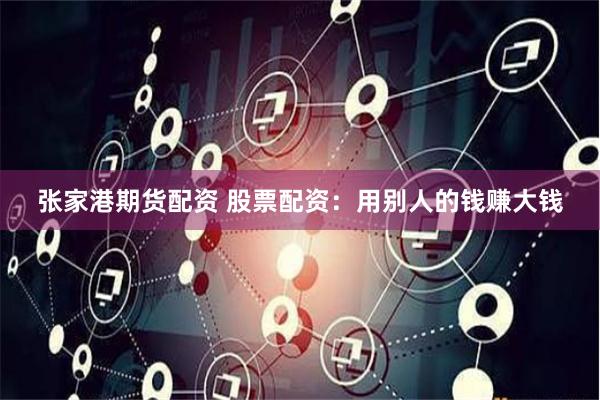 张家港期货配资 股票配资：用别人的钱赚大钱