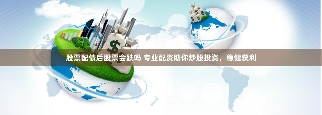 股票配债后股票会跌吗 专业配资助你炒股投资，稳健获利