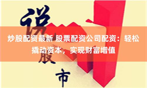 炒股配资最新 股票配资公司配资：轻松撬动资本，实现财富增值