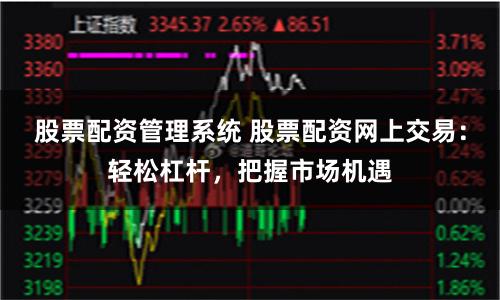 股票配资管理系统 股票配资网上交易:轻松杠杆,把握市场机遇