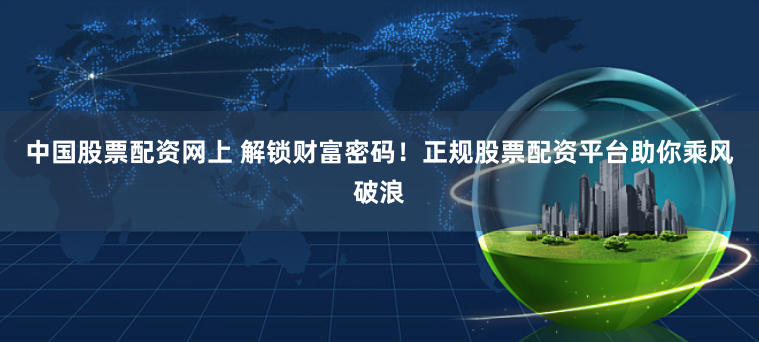 中国股票配资网上 解锁财富密码!正规股票配资平台助你乘风破浪