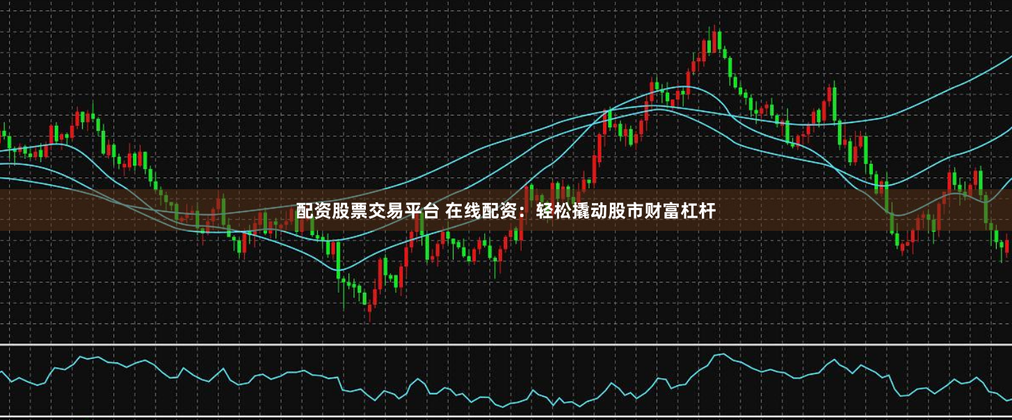 配资股票交易平台 在线配资：轻松撬动股市财富杠杆