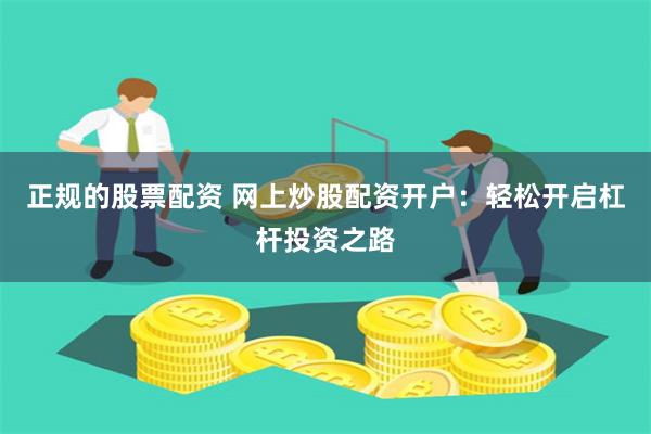 正规的股票配资 网上炒股配资开户:轻松开启杠杆投资之路