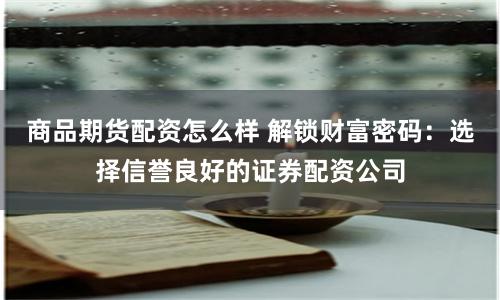商品期货配资怎么样 解锁财富密码:选择信誉良好的证券配资公司