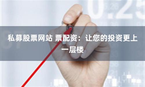 私募股票网站 票配资:让您的投资更上一层楼