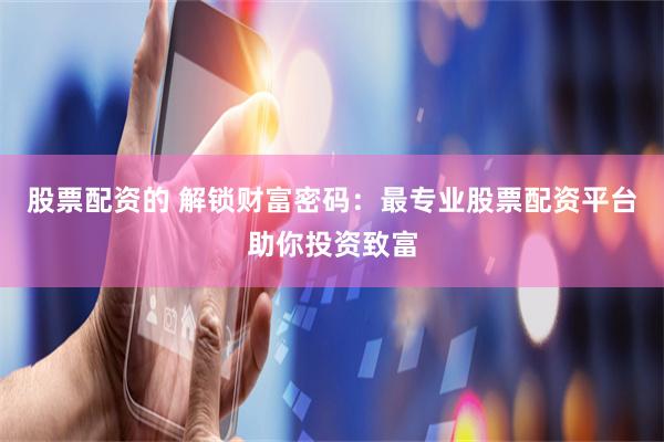 股票配资的 解锁财富密码：最专业股票配资平台助你投资致富