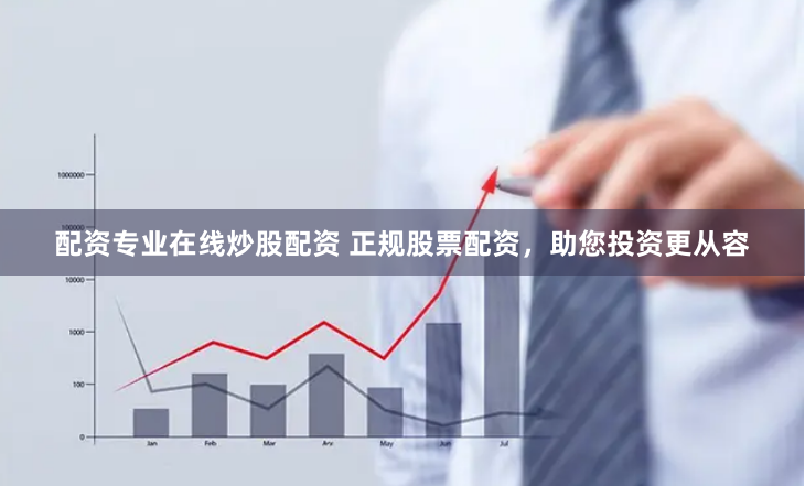 配资专业在线炒股配资 正规股票配资,助您投资更从容