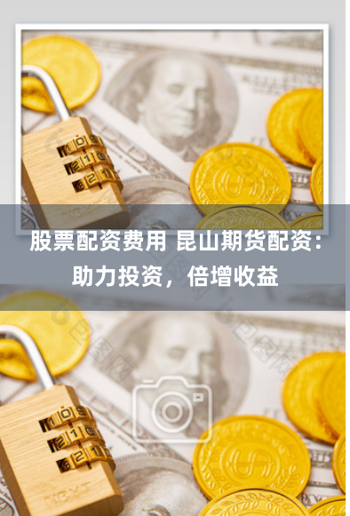 股票配资费用 昆山期货配资:助力投资,倍增收益