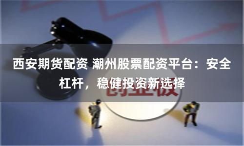 西安期货配资 潮州股票配资平台:安全杠杆,稳健投资新选择