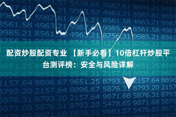 配资炒股配资专业 【新手必看】10倍杠杆炒股平台测评榜:安全与风险详解