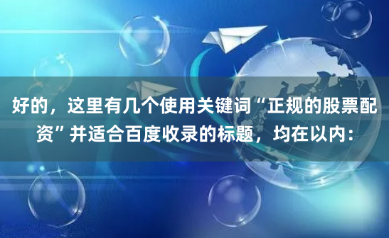 好的,这里有几个使用关键词“正规的股票配资”并适合百度收录的标题,均在以内: