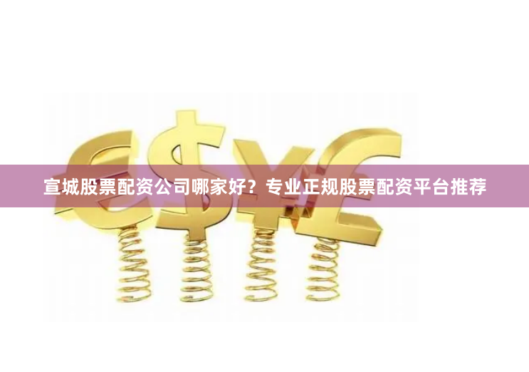 宣城股票配资公司哪家好？专业正规股票配资平台推荐