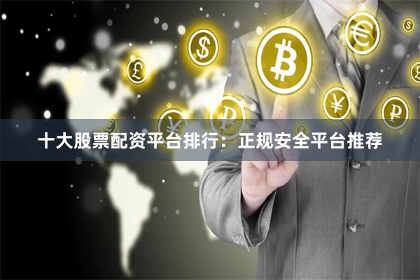 十大股票配资平台排行：正规安全平台推荐