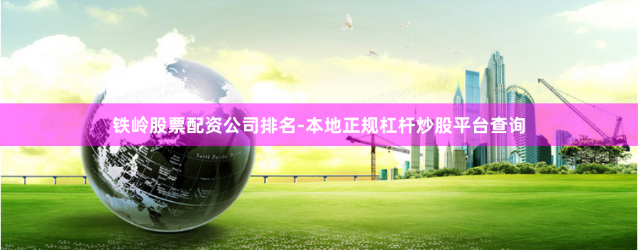 铁岭股票配资公司排名-本地正规杠杆炒股平台查询
