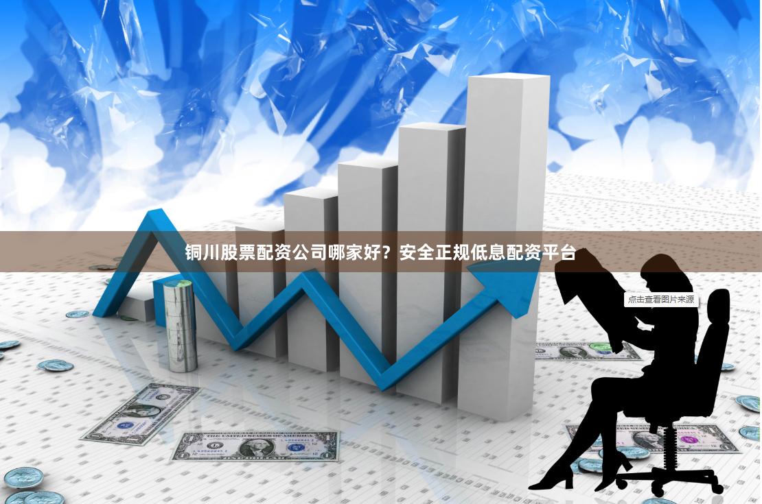 铜川股票配资公司哪家好？安全正规低息配资平台