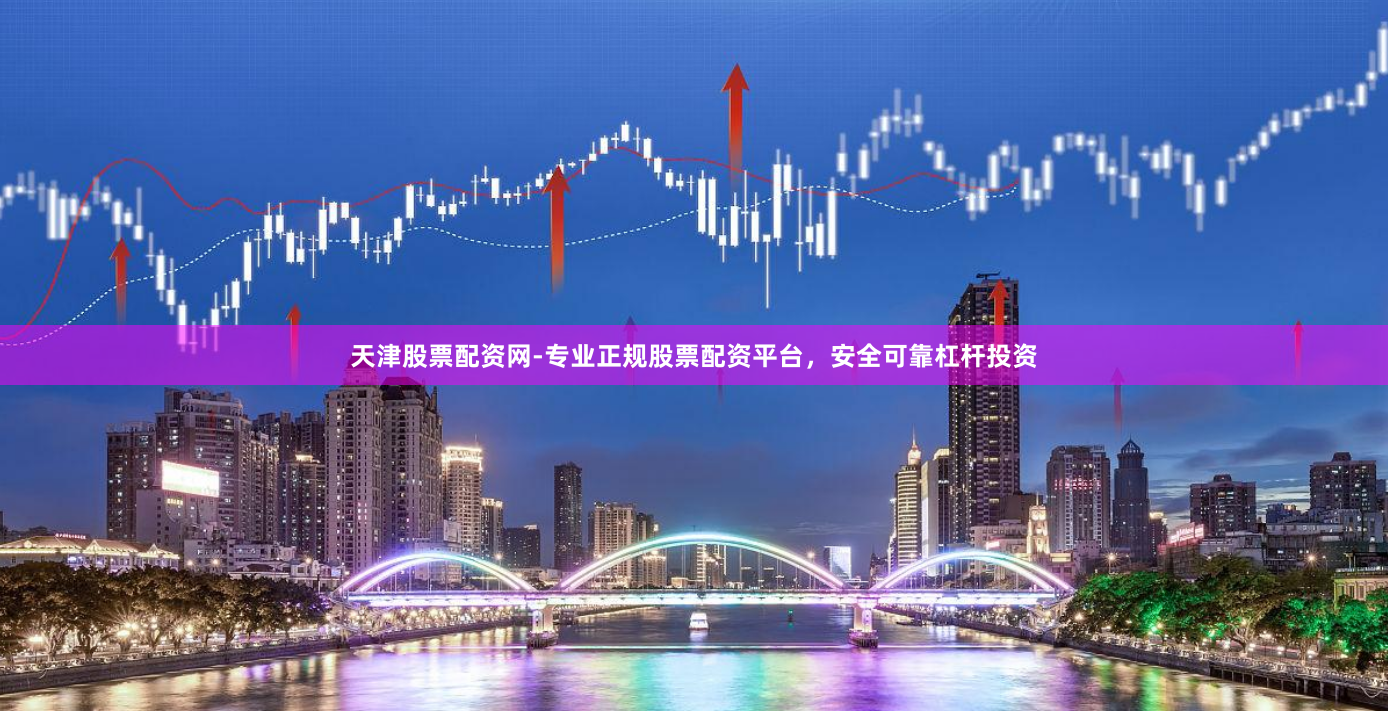 天津股票配资网-专业正规股票配资平台，安全可靠杠杆投资