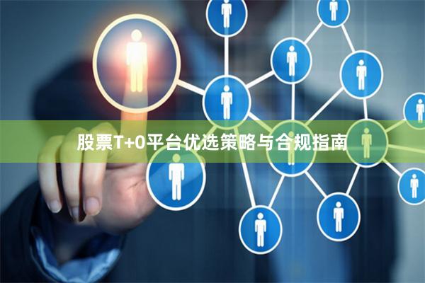 股票T+0平台优选策略与合规指南