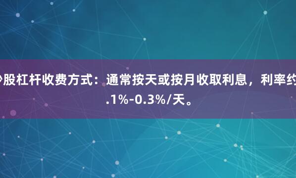 炒股杠杆收费方式：通常按天或按月收取利息，利率约0.1%-0.3%/天。