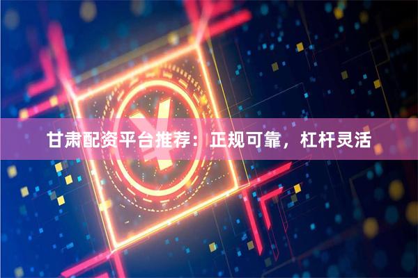 甘肃配资平台推荐:正规可靠,杠杆灵活