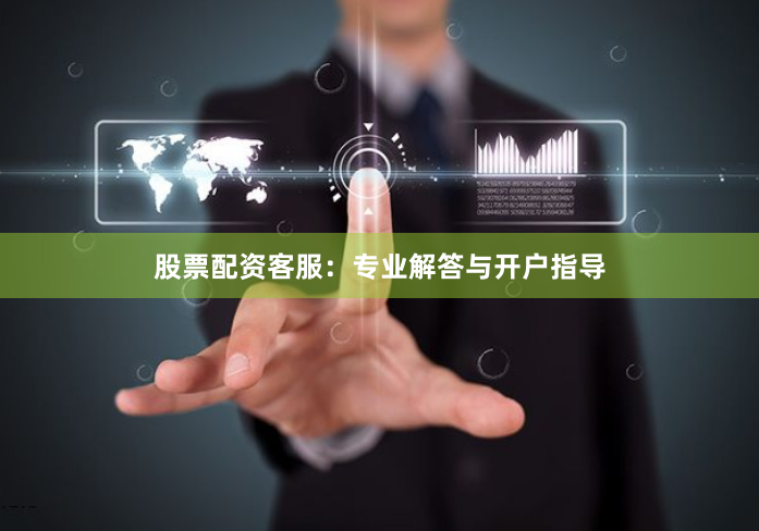 股票配资客服:专业解答与开户指导